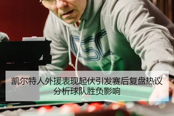 凯尔特人外援表现起伏引发赛后复盘热议分析球队胜负影响